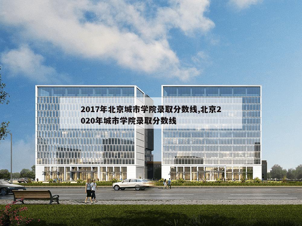 2017年北京城市学院录取分数线,北京2020年城市学院录取分数线