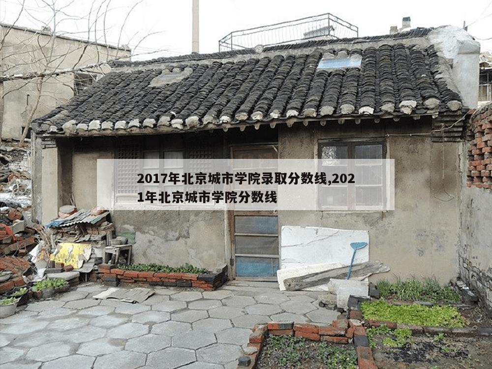 2017年北京城市学院录取分数线,2021年北京城市学院分数线