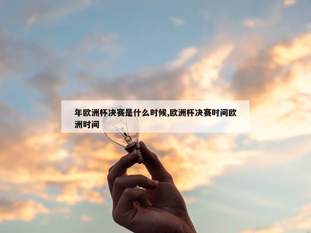 年欧洲杯决赛是什么时候,欧洲杯决赛时间欧洲时间