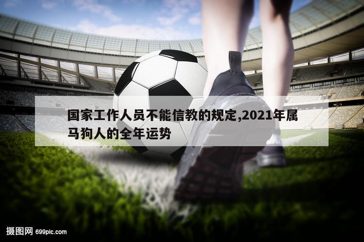 国家工作人员不能信教的规定,2021年属马狗人的全年运势