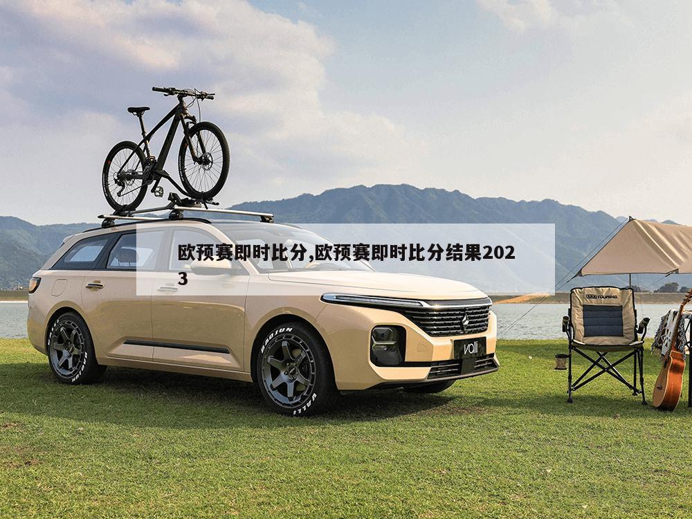 欧预赛即时比分,欧预赛即时比分结果2023