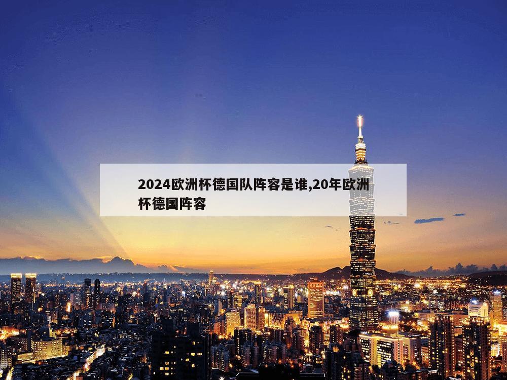 2024欧洲杯德国队阵容是谁,20年欧洲杯德国阵容