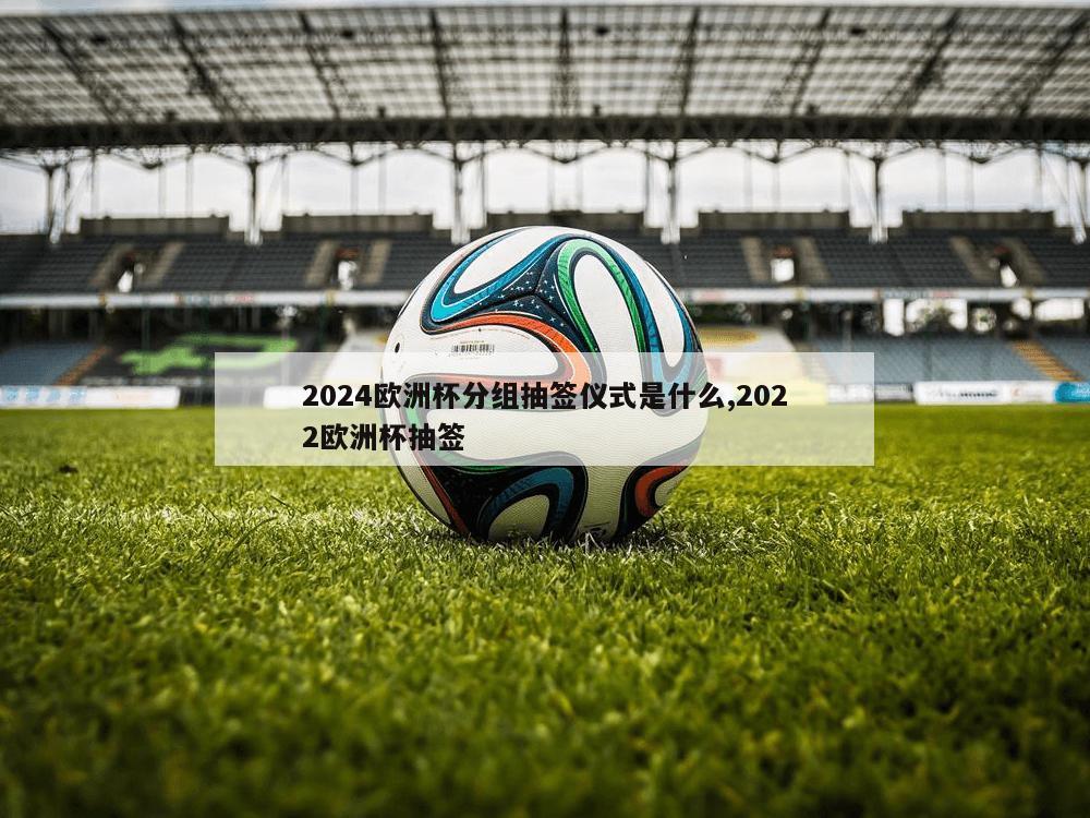 2024欧洲杯分组抽签仪式是什么,2022欧洲杯抽签