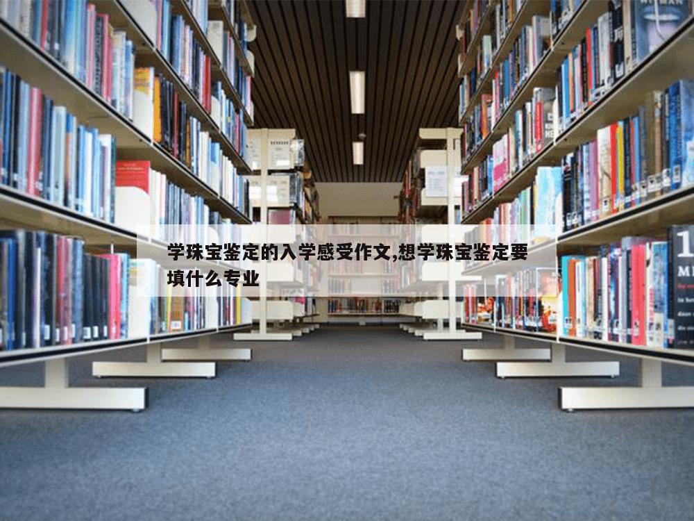 学珠宝鉴定的入学感受作文,想学珠宝鉴定要填什么专业