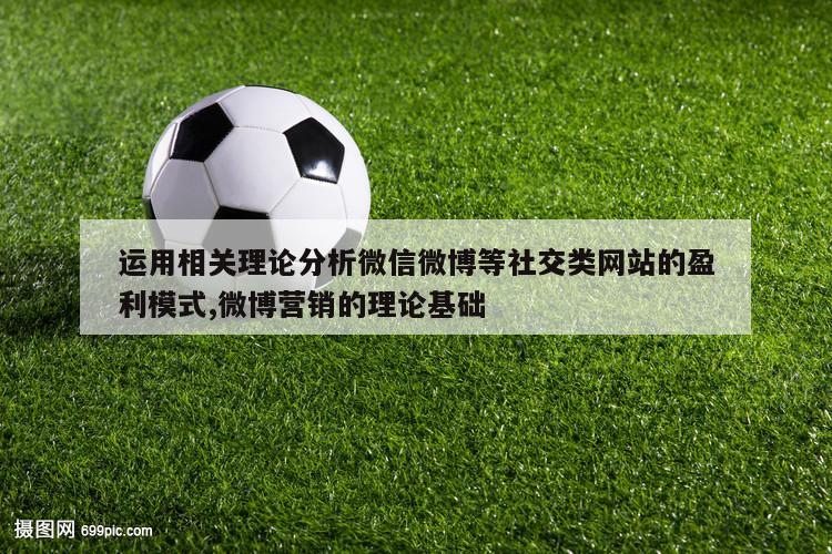 运用相关理论分析微信微博等社交类网站的盈利模式,微博营销的理论基础