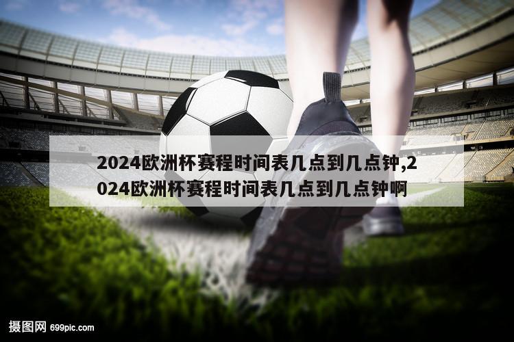 2024欧洲杯赛程时间表几点到几点钟,2024欧洲杯赛程时间表几点到几点钟啊