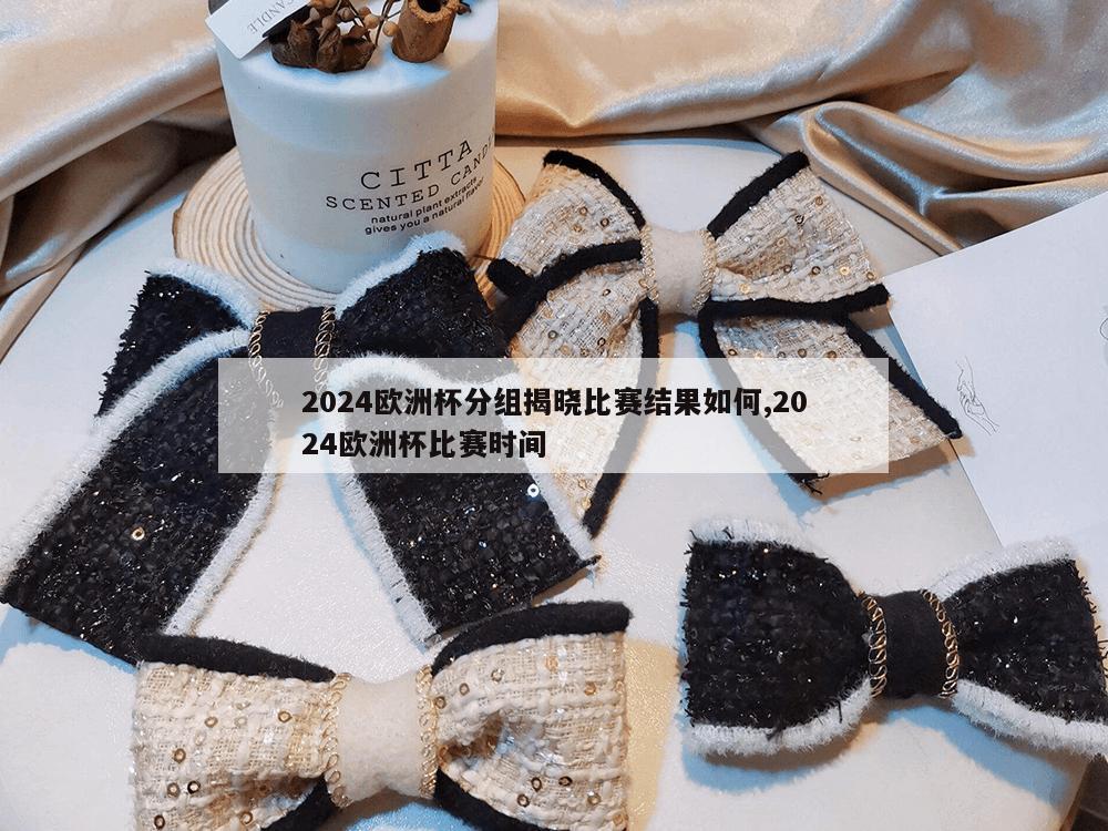 2024欧洲杯分组揭晓比赛结果如何,2024欧洲杯比赛时间